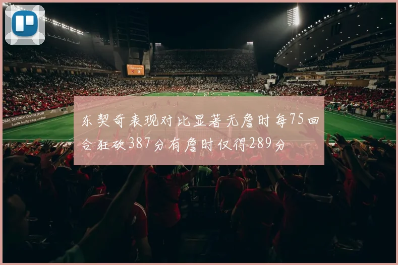 东契奇表现对比显著无詹时每75回合狂砍387分有詹时仅得289分
