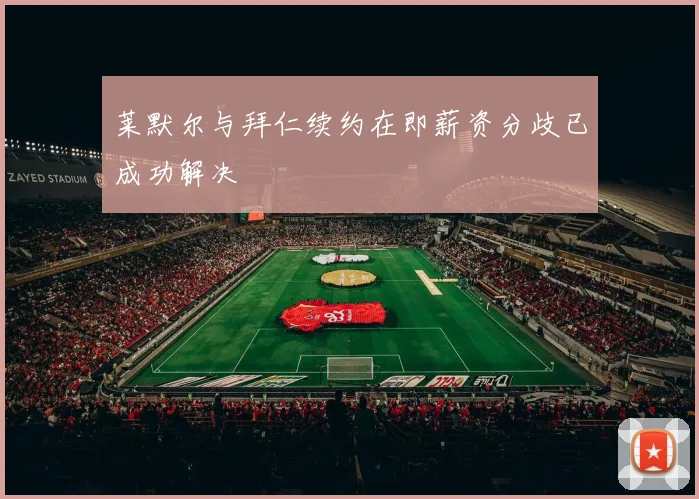 莱默尔与拜仁续约在即薪资分歧已成功解决