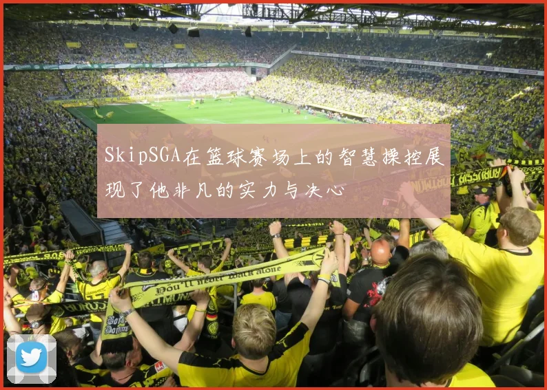 SkipSGA在篮球赛场上的智慧操控展现了他非凡的实力与决心