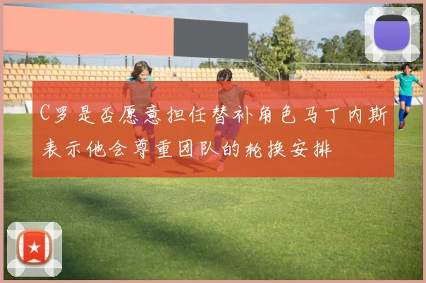 C罗是否愿意担任替补角色马丁内斯表示他会尊重团队的轮换安排