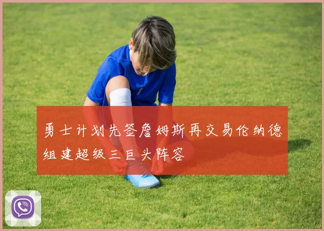勇士计划先签詹姆斯再交易伦纳德组建超级三巨头阵容
