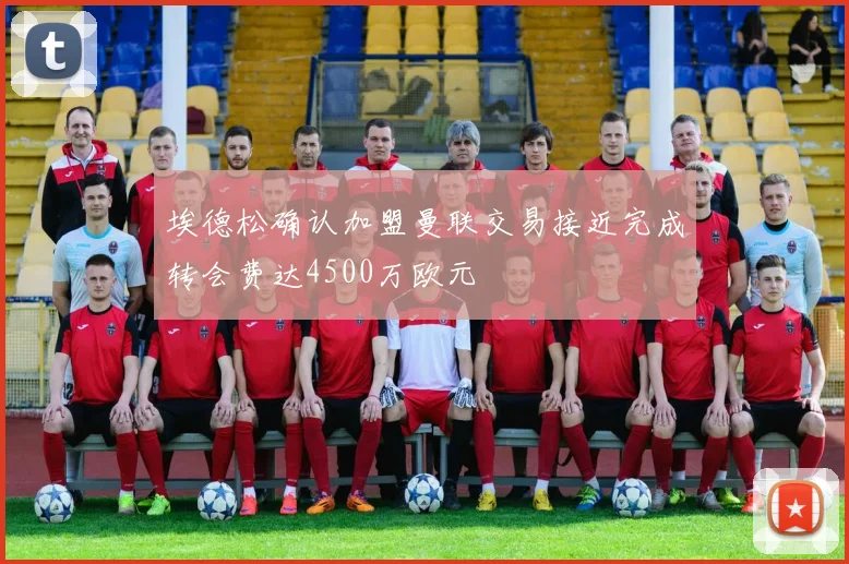 埃德松确认加盟曼联交易接近完成转会费达4500万欧元