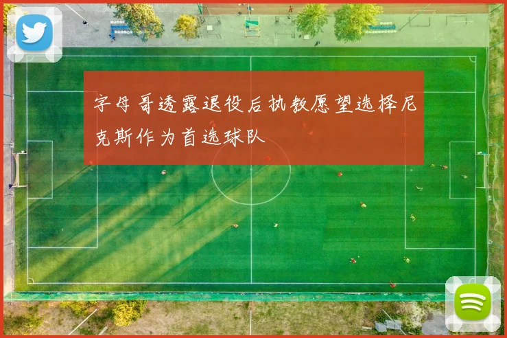 字母哥透露退役后执教愿望选择尼克斯作为首选球队