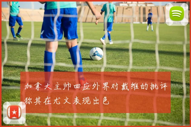 加拿大主帅回应外界对戴维的批评称其在尤文表现出色