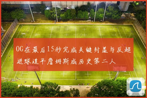 OG在最后15秒完成关键封盖与反超进球追平詹姆斯成历史第二人