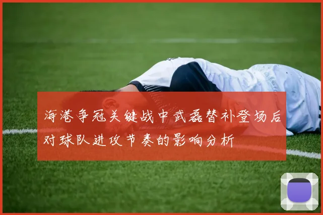 海港争冠关键战中武磊替补登场后对球队进攻节奏的影响分析