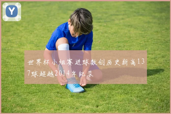 世界杯小组赛进球数创历史新高137球超越2014年纪录