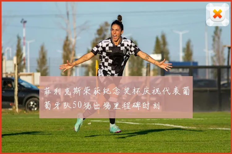 菲利克斯荣获纪念奖杯庆祝代表葡萄牙队50场出场里程碑时刻