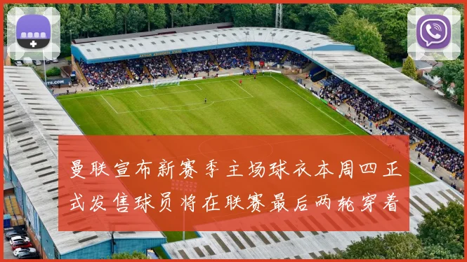 曼联宣布新赛季主场球衣本周四正式发售球员将在联赛最后两轮穿着上阵