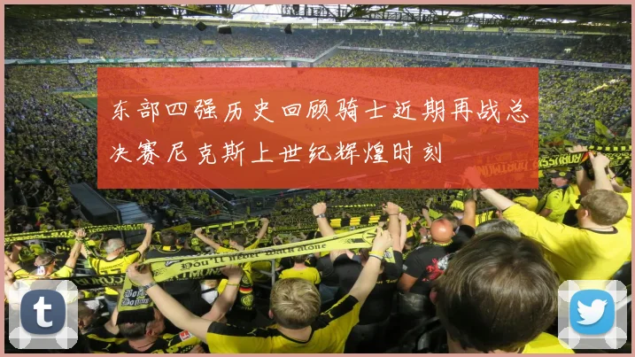东部四强历史回顾骑士近期再战总决赛尼克斯上世纪辉煌时刻