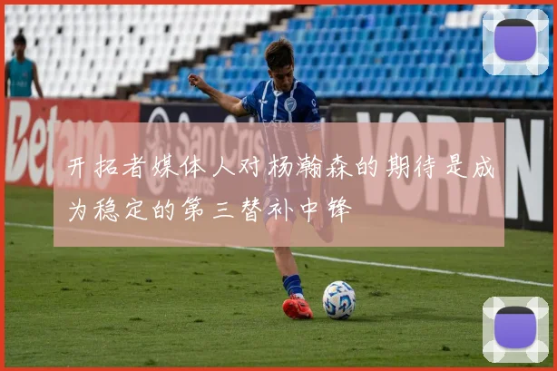 开拓者媒体人对杨瀚森的期待是成为稳定的第三替补中锋