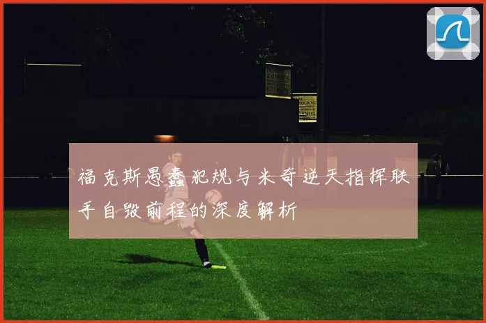 福克斯愚蠢犯规与米奇逆天指挥联手自毁前程的深度解析