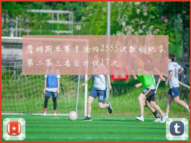 詹姆斯单赛季场均2555次数创纪录第二第三名合计仅17次