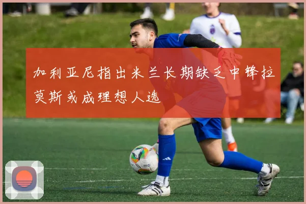 加利亚尼指出米兰长期缺乏中锋拉莫斯或成理想人选