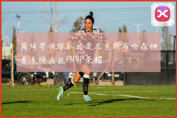 周琦带领球队逆袭尼克斯布伦森神勇表现成就FMVP荣耀