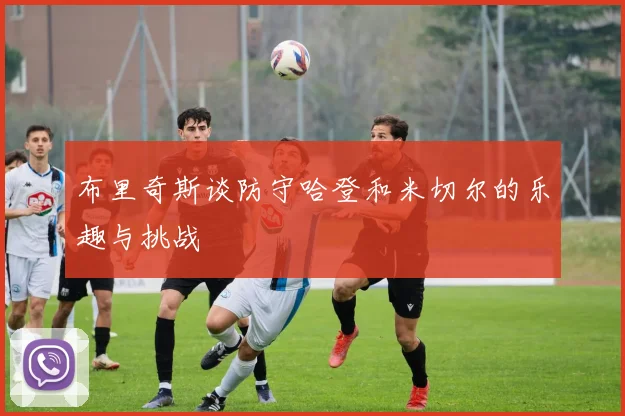布里奇斯谈防守哈登和米切尔的乐趣与挑战