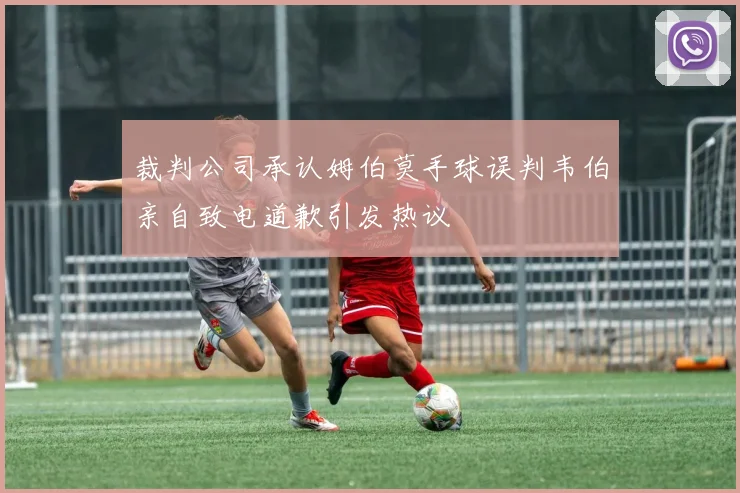 裁判公司承认姆伯莫手球误判韦伯亲自致电道歉引发热议