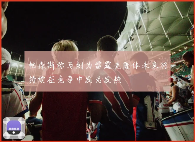 帕森斯称马刺为雷霆克隆体未来将持续在竞争中发光发热