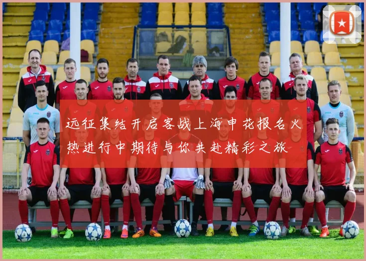 远征集结开启客战上海申花报名火热进行中期待与你共赴精彩之旅