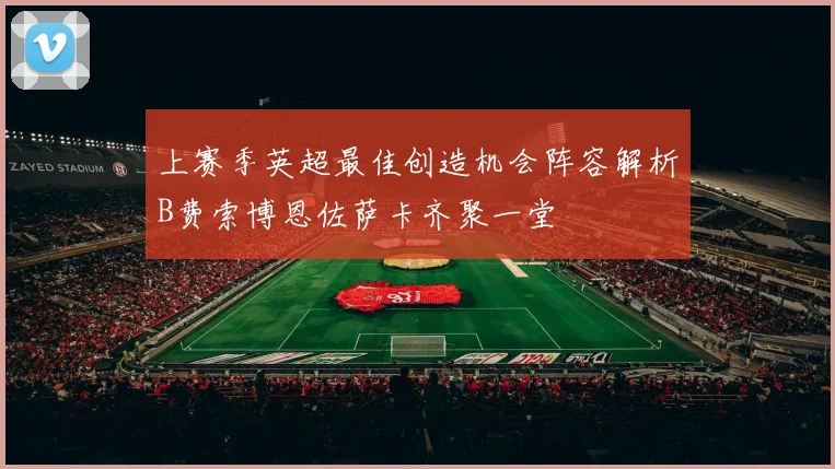 上赛季英超最佳创造机会阵容解析B费索博恩佐萨卡齐聚一堂
