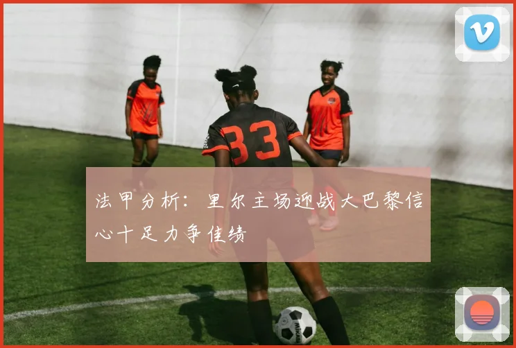 法甲分析：里尔主场迎战大巴黎信心十足力争佳绩